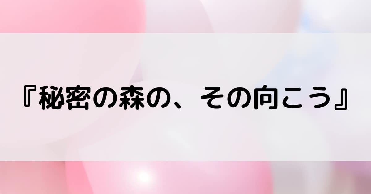 秘密の森の、その向こう